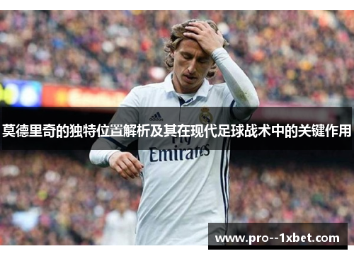 莫德里奇的独特位置解析及其在现代足球战术中的关键作用
