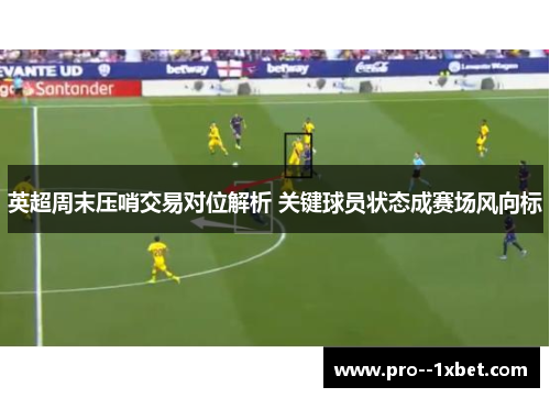 英超周末压哨交易对位解析 关键球员状态成赛场风向标