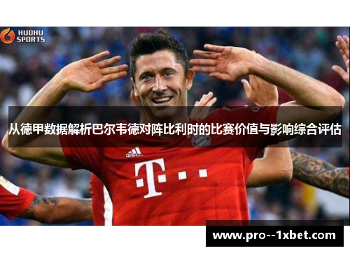 从德甲数据解析巴尔韦德对阵比利时的比赛价值与影响综合评估
