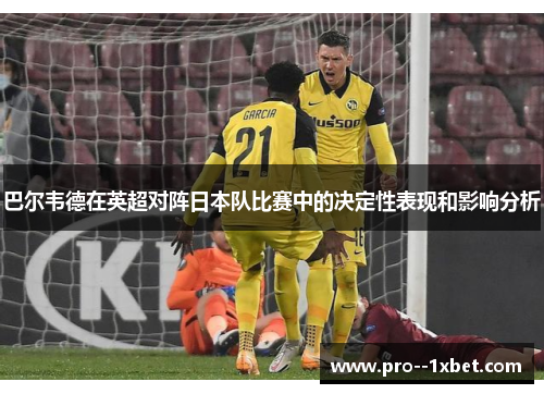 巴尔韦德在英超对阵日本队比赛中的决定性表现和影响分析