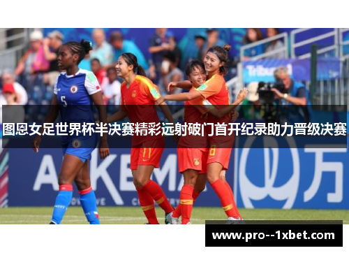 图恩女足世界杯半决赛精彩远射破门首开纪录助力晋级决赛