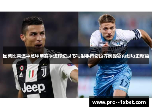 因莫比莱追平意甲单赛季进球纪录书写射手传奇拉齐奥锋霸再创历史新篇