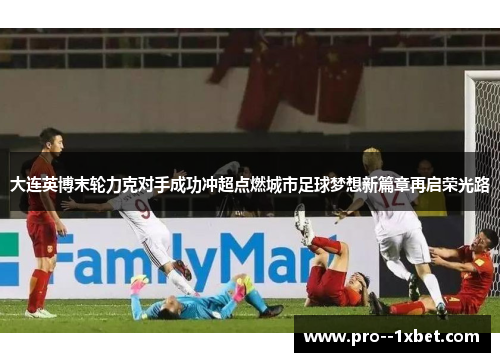 大连英博末轮力克对手成功冲超点燃城市足球梦想新篇章再启荣光路