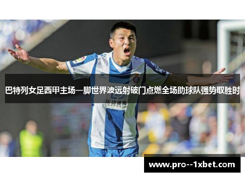 巴特列女足西甲主场一脚世界波远射破门点燃全场助球队强势取胜时
