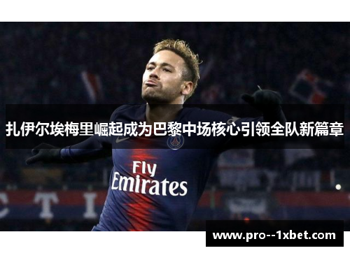 扎伊尔埃梅里崛起成为巴黎中场核心引领全队新篇章