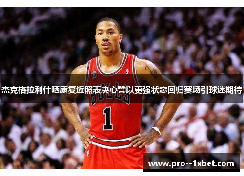 杰克格拉利什晒康复近照表决心誓以更强状态回归赛场引球迷期待