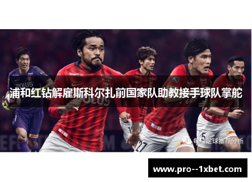 浦和红钻解雇斯科尔扎前国家队助教接手球队掌舵