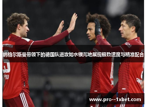 纳格尔斯曼带领下的德国队进攻如水银泻地展现极致速度与精准配合