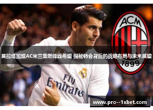 莫拉塔加盟AC米兰重燃锋线希望 揭秘转会背后的战略布局与未来展望 莫拉塔加盟AC米兰重燃锋线希望 揭秘转会背后的战略布局与未来展望