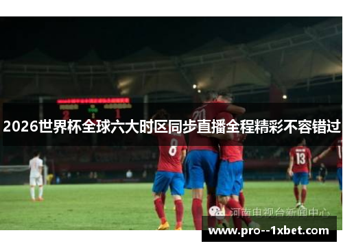 2026世界杯全球六大时区同步直播全程精彩不容错过 2026世界杯全球六大时区同步直播全程精彩不容错过