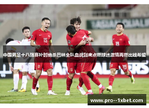中国男足十八强赛补时绝杀巴林全队血战到底点燃球迷激情再燃出线希望