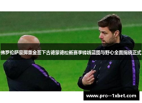 佛罗伦萨豪掷重金签下古德蒙德松新赛季锋线蓝图与野心全面揭晓正式 佛罗伦萨豪掷重金签下古德蒙德松新赛季锋线蓝图与野心全面揭晓正式