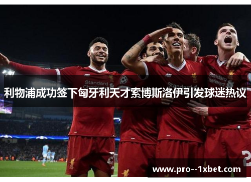 利物浦成功签下匈牙利天才索博斯洛伊引发球迷热议