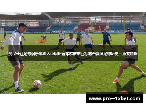 武汉长江足球俱乐部降入中甲后宣布解散结业标志着武汉足球历史一重要转折