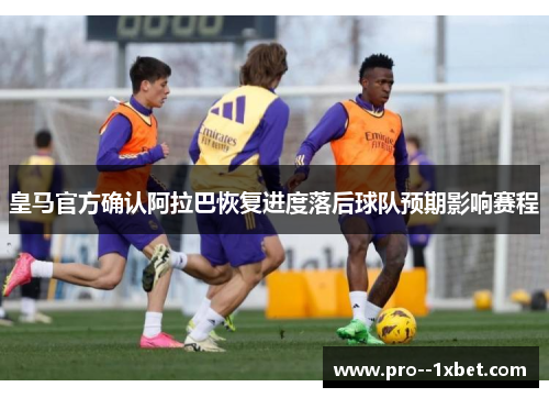 皇马官方确认阿拉巴恢复进度落后球队预期影响赛程
