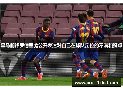 皇马前锋罗德里戈公开表达对自己在球队定位的不满和疑虑