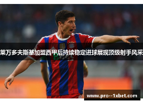 莱万多夫斯基加盟西甲后持续稳定进球展现顶级射手风采