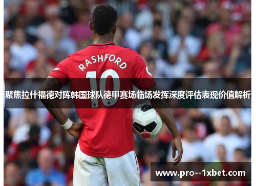 聚焦拉什福德对阵韩国球队德甲赛场临场发挥深度评估表现价值解析