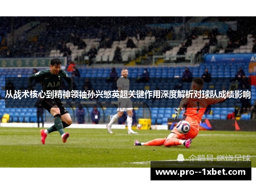 从战术核心到精神领袖孙兴慜英超关键作用深度解析对球队成绩影响