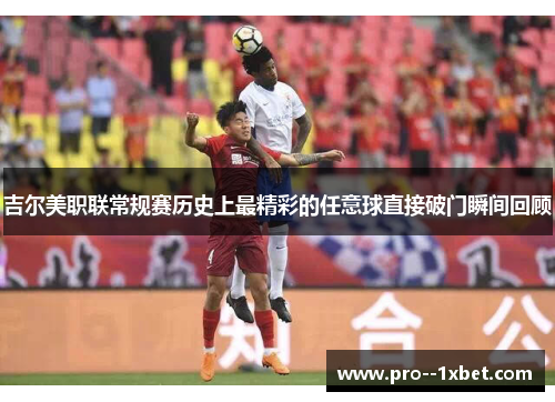 吉尔美职联常规赛历史上最精彩的任意球直接破门瞬间回顾