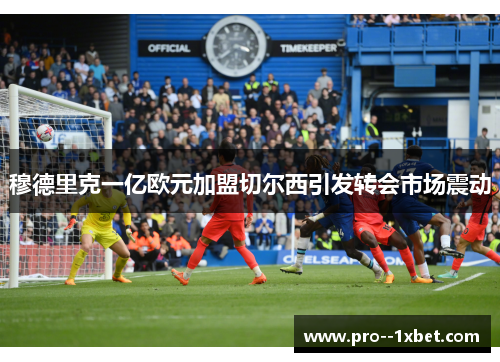 穆德里克一亿欧元加盟切尔西引发转会市场震动