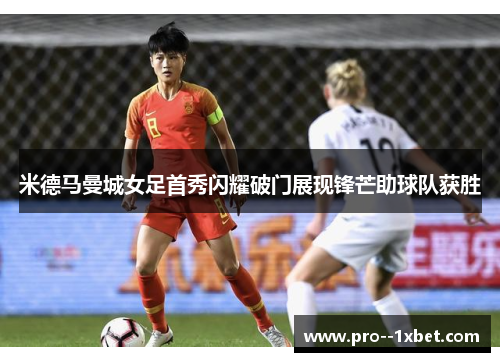 米德马曼城女足首秀闪耀破门展现锋芒助球队获胜