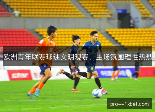 欧洲青年联赛球迷文明观赛,主场氛围理性热烈 欧洲青年联赛球迷文明观赛,主场氛围理性热烈