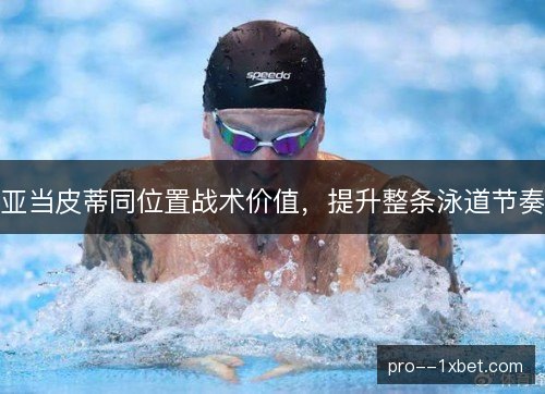 亚当皮蒂同位置战术价值,提升整条泳道节奏 亚当皮蒂同位置战术价值,提升整条泳道节奏