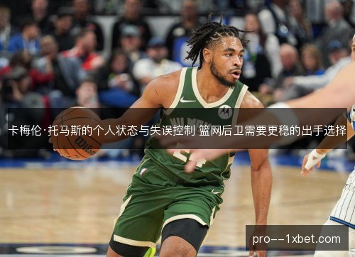 卡梅伦·托马斯的个人状态与失误控制 篮网后卫需要更稳的出手选择 卡梅伦·托马斯的个人状态与失误控制 篮网后卫需要更稳的出手选择