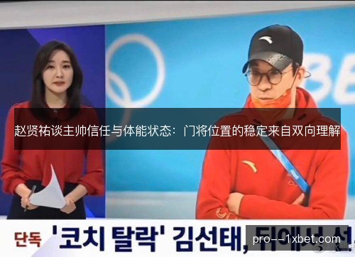 赵贤祐谈主帅信任与体能状态：门将位置的稳定来自双向理解